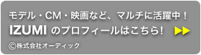 モデル・CM・映画など、マルチに活躍中！IZUMIのプロフィールはこちら！